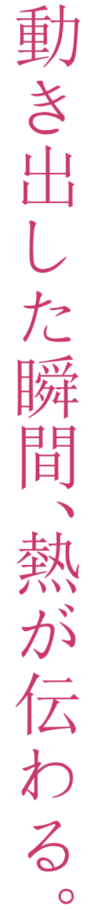 動き出した瞬間、熱が伝わる。